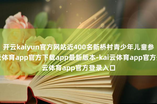 开云kaiyun官方网站近400名新桥村青少年儿童参与-kai云体育app官方下载app最新版本-kai云体育app官方登录入口