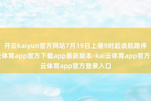 开云kaiyun官方网站7月19日上昼9时起该航路停航-kai云体育app官方下载app最新版本-kai云体育app官方登录入口