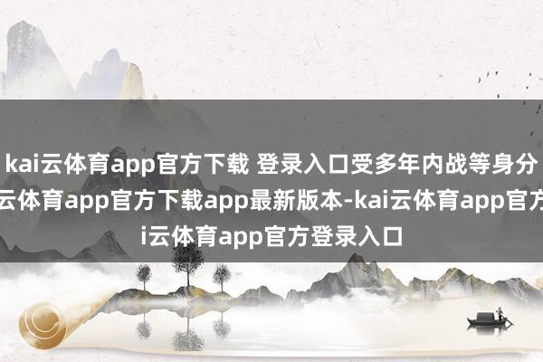 kai云体育app官方下载 登录入口受多年内战等身分影响-kai云体育app官方下载app最新版本-kai云体育app官方登录入口