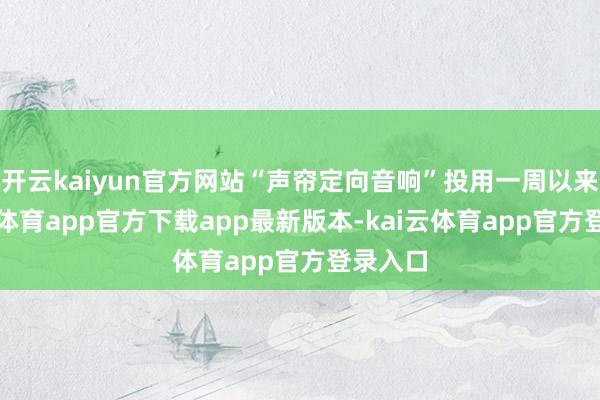 开云kaiyun官方网站“声帘定向音响”投用一周以来-kai云体育app官方下载app最新版本-kai云体育app官方登录入口