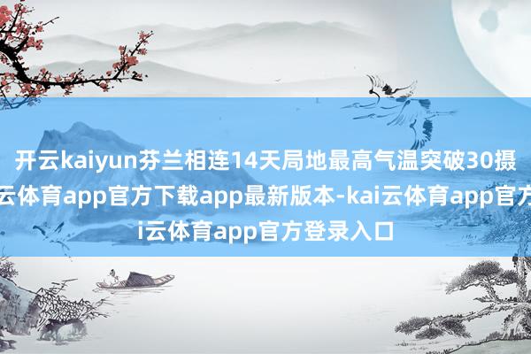 开云kaiyun芬兰相连14天局地最高气温突破30摄氏度-kai云体育app官方下载app最新版本-kai云体育app官方登录入口