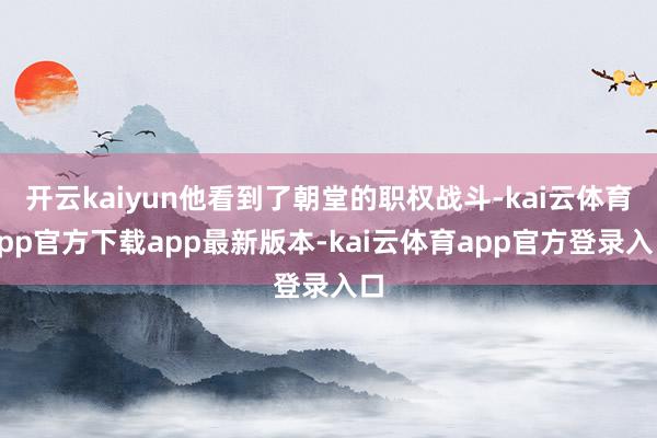 开云kaiyun他看到了朝堂的职权战斗-kai云体育app官方下载app最新版本-kai云体育app官方登录入口