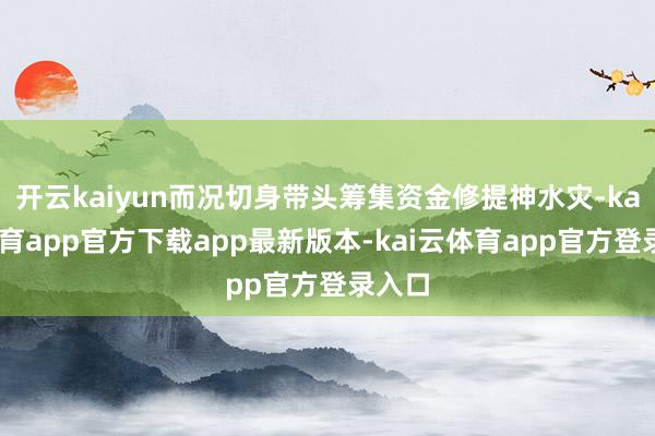 开云kaiyun而况切身带头筹集资金修提神水灾-kai云体育app官方下载app最新版本-kai云体育app官方登录入口