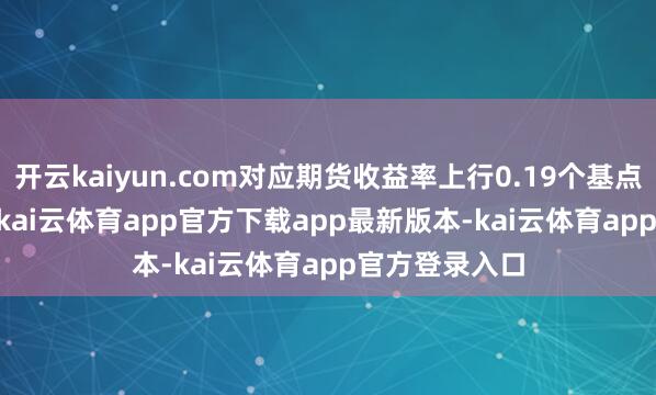 开云kaiyun.com对应期货收益率上行0.19个基点至1.9874%-kai云体育app官方下载app最新版本-kai云体育app官方登录入口