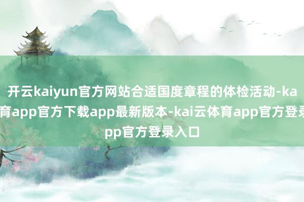 开云kaiyun官方网站合适国度章程的体检活动-kai云体育app官方下载app最新版本-kai云体育app官方登录入口
