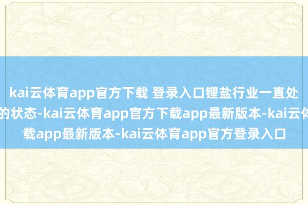 kai云体育app官方下载 登录入口锂盐行业一直处于产能去化进度不及的状态-kai云体育app官方下载app最新版本-kai云体育app官方登录入口