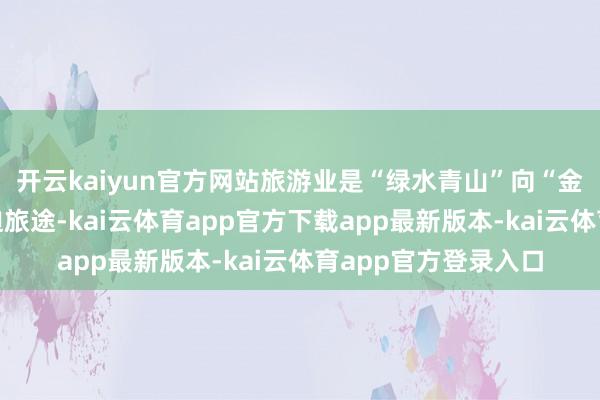 开云kaiyun官方网站旅游业是“绿水青山”向“金山银山”摇荡的蹙迫旅途-kai云体育app官方下载app最新版本-kai云体育app官方登录入口