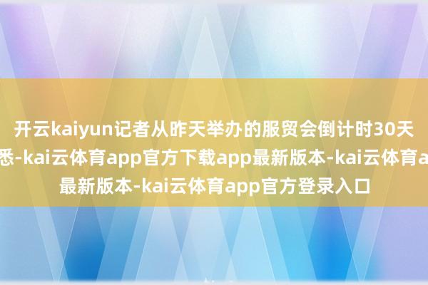 开云kaiyun记者从昨天举办的服贸会倒计时30天媒体吹风会上获悉-kai云体育app官方下载app最新版本-kai云体育app官方登录入口