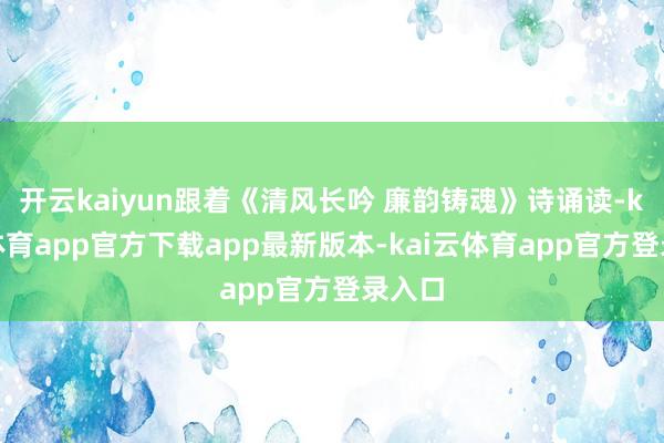 开云kaiyun跟着《清风长吟 廉韵铸魂》诗诵读-kai云体育app官方下载app最新版本-kai云体育app官方登录入口