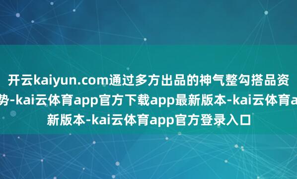 开云kaiyun.com通过多方出品的神气整勾搭品资源已成为昭彰趋势-kai云体育app官方下载app最新版本-kai云体育app官方登录入口