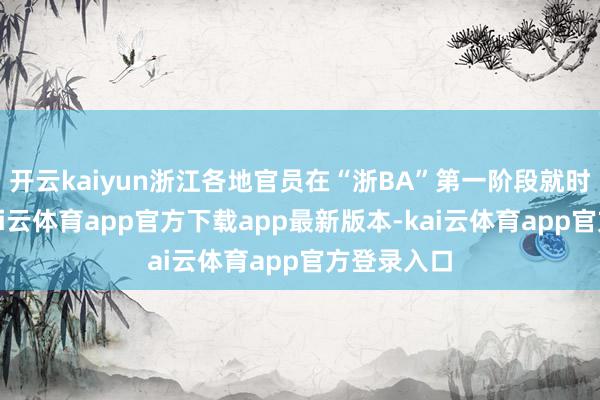 开云kaiyun浙江各地官员在“浙BA”第一阶段就时常亮相-kai云体育app官方下载app最新版本-kai云体育app官方登录入口