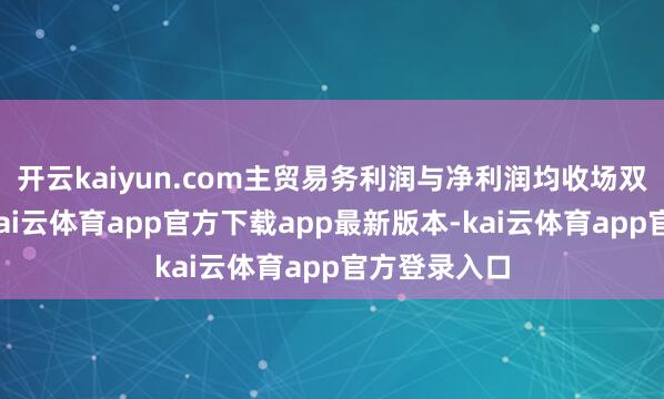 开云kaiyun.com主贸易务利润与净利润均收场双位数增长-kai云体育app官方下载app最新版本-kai云体育app官方登录入口