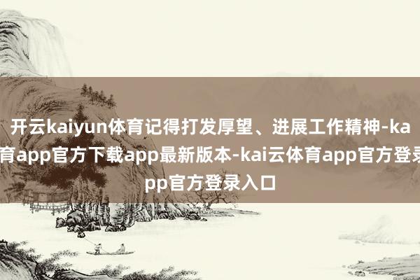 开云kaiyun体育记得打发厚望、进展工作精神-kai云体育app官方下载app最新版本-kai云体育app官方登录入口