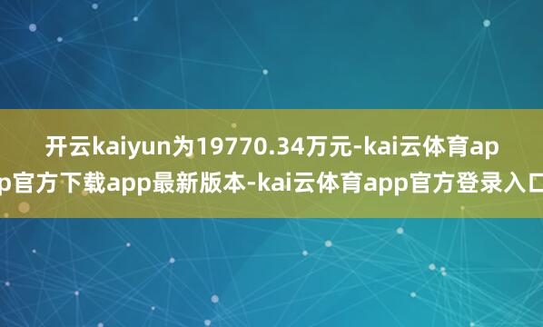 开云kaiyun为19770.34万元-kai云体育app官方下载app最新版本-kai云体育app官方登录入口
