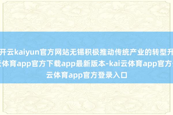 开云kaiyun官方网站无锡积极推动传统产业的转型升级-kai云体育app官方下载app最新版本-kai云体育app官方登录入口
