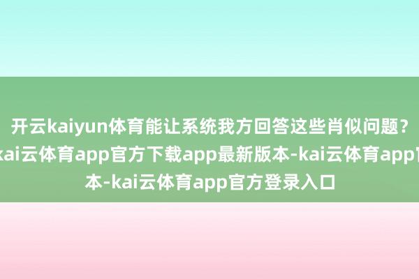 开云kaiyun体育能让系统我方回答这些肖似问题？”这个问题-kai云体育app官方下载app最新版本-kai云体育app官方登录入口