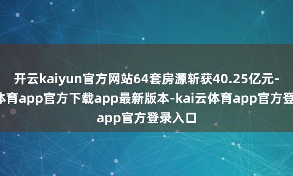 开云kaiyun官方网站64套房源斩获40.25亿元-kai云体育app官方下载app最新版本-kai云体育app官方登录入口