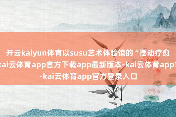 开云kaiyun体育以susu艺术体验馆的“摆动疗愈”款式为例-kai云体育app官方下载app最新版本-kai云体育app官方登录入口