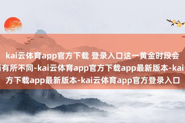 kai云体育app官方下载 登录入口这一黄金时段会跟着地区纬度的变化而有所不同-kai云体育app官方下载app最新版本-kai云体育app官方登录入口
