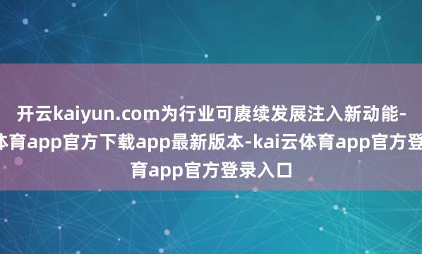 开云kaiyun.com为行业可赓续发展注入新动能-kai云体育app官方下载app最新版本-kai云体育app官方登录入口