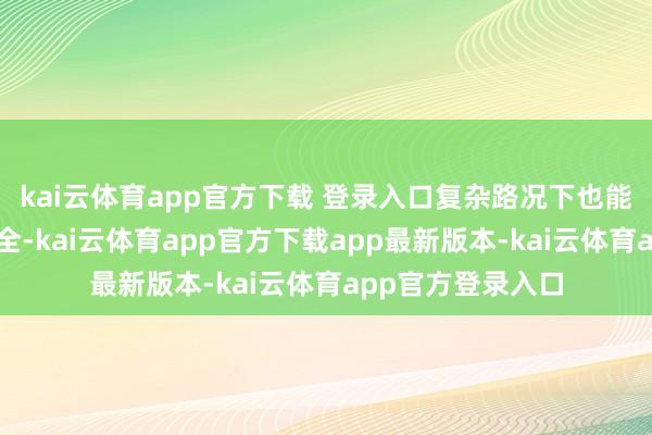 kai云体育app官方下载 登录入口复杂路况下也能稳稳看管三电安全-kai云体育app官方下载app最新版本-kai云体育app官方登录入口