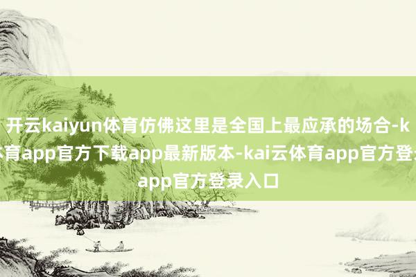 开云kaiyun体育仿佛这里是全国上最应承的场合-kai云体育app官方下载app最新版本-kai云体育app官方登录入口