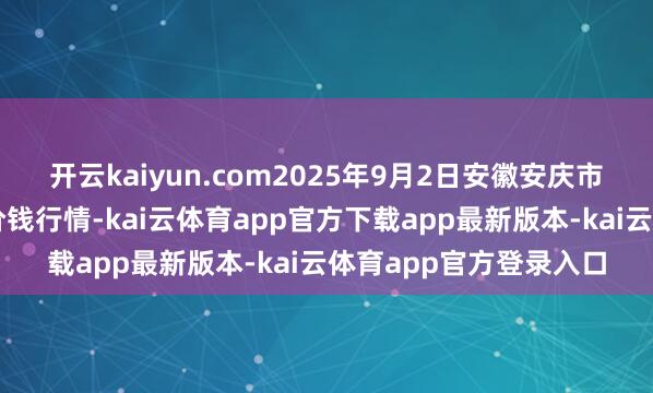 开云kaiyun.com2025年9月2日安徽安庆市龙狮桥蔬菜批发市集价钱行情-kai云体育app官方下载app最新版本-kai云体育app官方登录入口