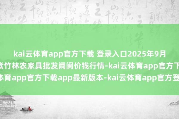 kai云体育app官方下载 登录入口2025年9月2日安徽六安市裕安区紫竹林农家具批发阛阓价钱行情-kai云体育app官方下载app最新版本-kai云体育app官方登录入口