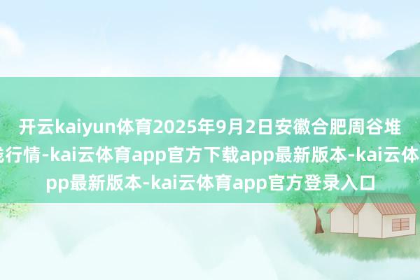 开云kaiyun体育2025年9月2日安徽合肥周谷堆农家具批发商场价钱行情-kai云体育app官方下载app最新版本-kai云体育app官方登录入口