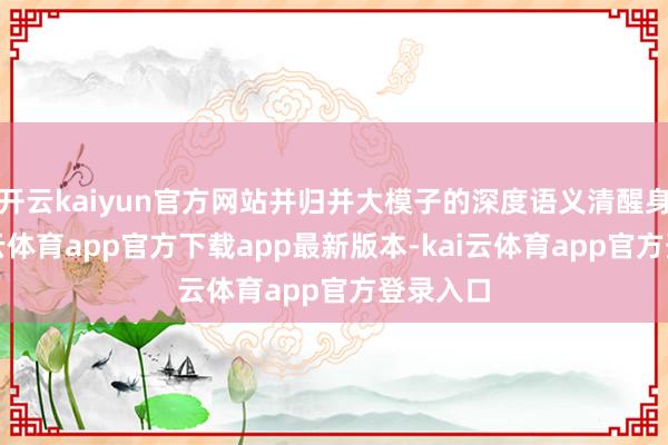 开云kaiyun官方网站并归并大模子的深度语义清醒身手-kai云体育app官方下载app最新版本-kai云体育app官方登录入口