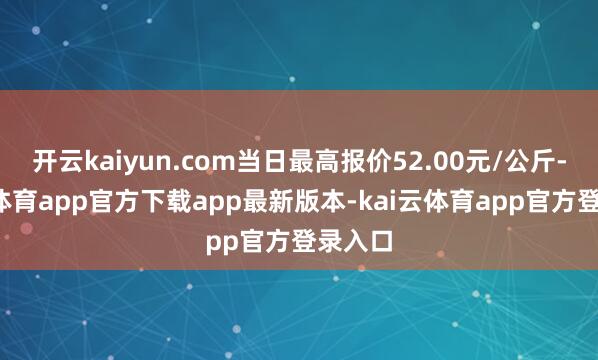 开云kaiyun.com当日最高报价52.00元/公斤-kai云体育app官方下载app最新版本-kai云体育app官方登录入口