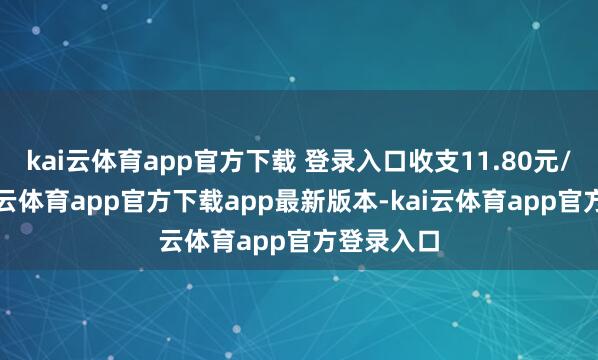 kai云体育app官方下载 登录入口收支11.80元/公斤-kai云体育app官方下载app最新版本-kai云体育app官方登录入口