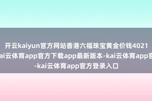 开云kaiyun官方网站香港六福珠宝黄金价钱40210港币/两-kai云体育app官方下载app最新版本-kai云体育app官方登录入口