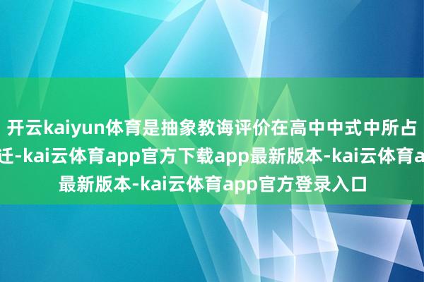 开云kaiyun体育是抽象教诲评价在高中中式中所占的比重被权臣升迁-kai云体育app官方下载app最新版本-kai云体育app官方登录入口
