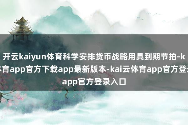 开云kaiyun体育科学安排货币战略用具到期节拍-kai云体育app官方下载app最新版本-kai云体育app官方登录入口