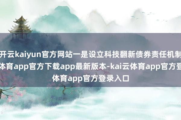 开云kaiyun官方网站一是设立科技翻新债券责任机制-kai云体育app官方下载app最新版本-kai云体育app官方登录入口