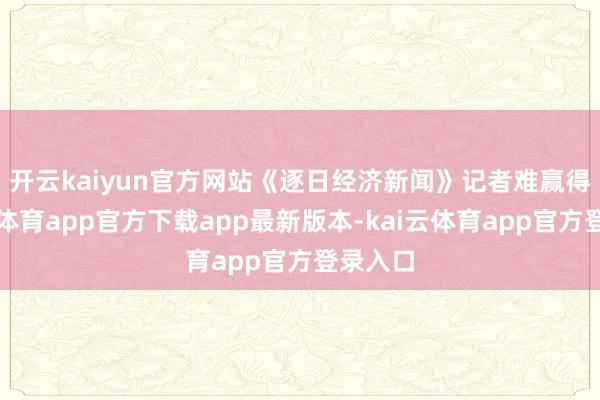 开云kaiyun官方网站　　《逐日经济新闻》记者难赢得-kai云体育app官方下载app最新版本-kai云体育app官方登录入口