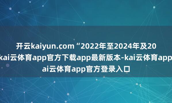 开云kaiyun.com　　“2022年至2024年及2025年上半年-kai云体育app官方下载app最新版本-kai云体育app官方登录入口