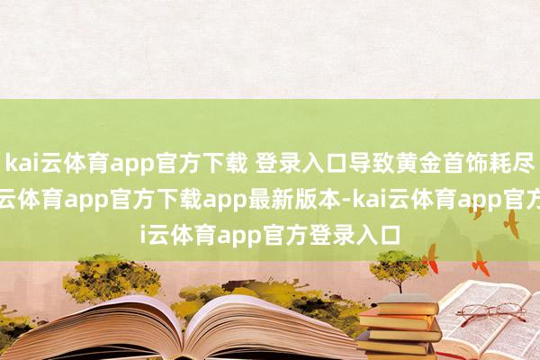 kai云体育app官方下载 登录入口导致黄金首饰耗尽承压-kai云体育app官方下载app最新版本-kai云体育app官方登录入口