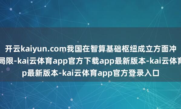 开云kaiyun.com我国在智算基础枢纽成立方面冲突传统数据中心的局限-kai云体育app官方下载app最新版本-kai云体育app官方登录入口