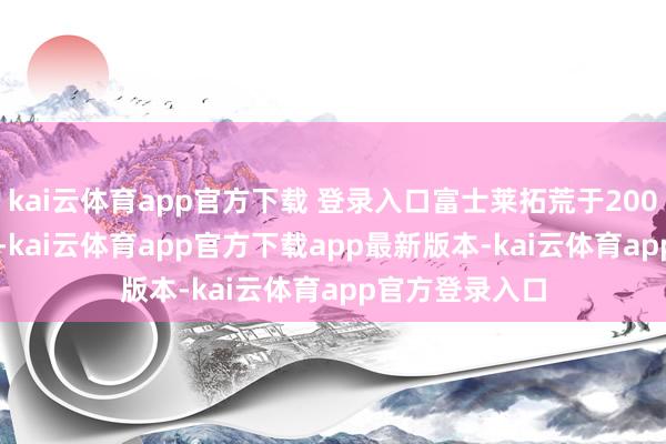 kai云体育app官方下载 登录入口富士莱拓荒于2000年11月27日-kai云体育app官方下载app最新版本-kai云体育app官方登录入口