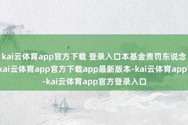 kai云体育app官方下载 登录入口本基金责罚东说念主有权拒却-kai云体育app官方下载app最新版本-kai云体育app官方登录入口