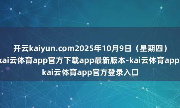 开云kaiyun.com2025年10月9日（星期四）起照常开市-kai云体育app官方下载app最新版本-kai云体育app官方登录入口