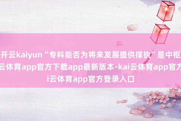 开云kaiyun“专科能否为将来发展提供撑执”是中枢考量-kai云体育app官方下载app最新版本-kai云体育app官方登录入口