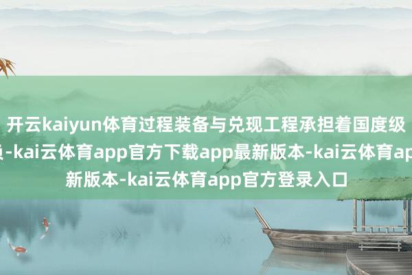 开云kaiyun体育过程装备与兑现工程承担着国度级平台的联建背负-kai云体育app官方下载app最新版本-kai云体育app官方登录入口