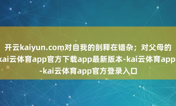 开云kaiyun.com对自我的剖释在错杂；对父母的遵从在消退-kai云体育app官方下载app最新版本-kai云体育app官方登录入口