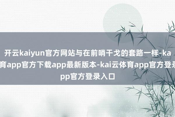 开云kaiyun官方网站与在前哨干戈的套路一样-kai云体育app官方下载app最新版本-kai云体育app官方登录入口