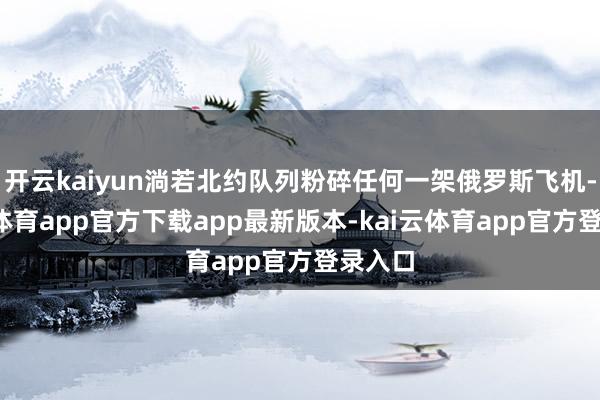 开云kaiyun淌若北约队列粉碎任何一架俄罗斯飞机-kai云体育app官方下载app最新版本-kai云体育app官方登录入口
