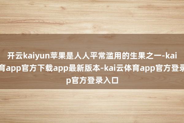 开云kaiyun苹果是人人平常滥用的生果之一-kai云体育app官方下载app最新版本-kai云体育app官方登录入口