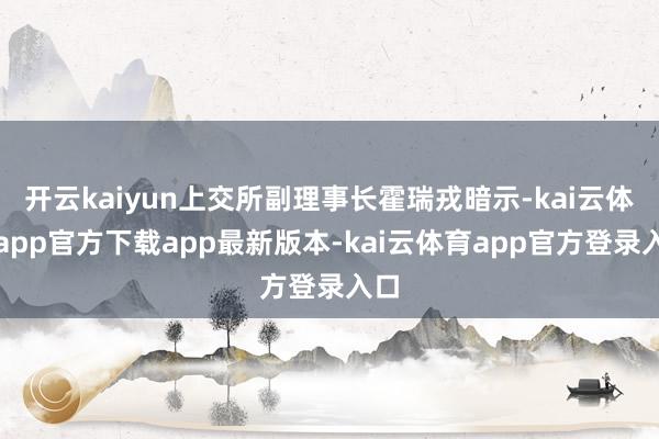开云kaiyun上交所副理事长霍瑞戎暗示-kai云体育app官方下载app最新版本-kai云体育app官方登录入口